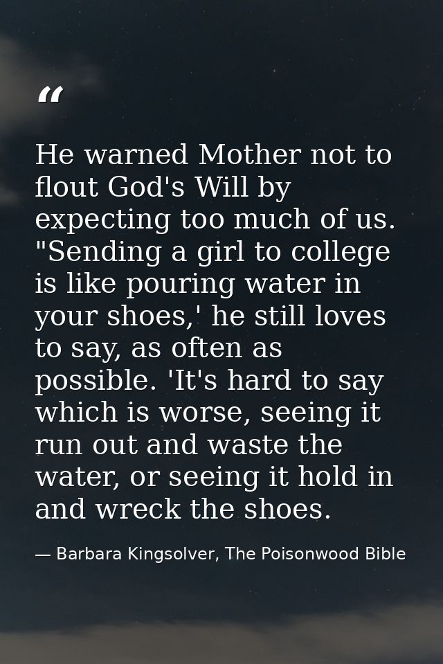 He warned Mother not to flout God's Will by expecting too much of us. "Sending a girl to college is like pouring water i — Barbara Kingsolver, The Poisonwood Bible