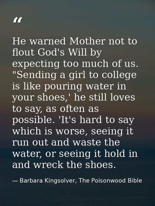 He warned Mother not to flout God's Will by expecting too much of us. "Sending a girl to college is like pouring water i — Barbara Kingsolver, The Poisonwood Bible