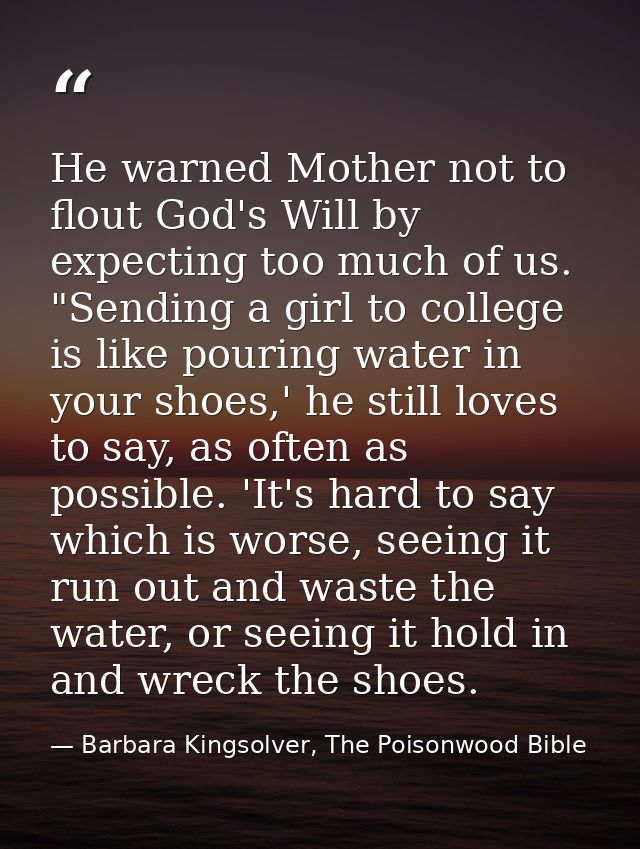 He warned Mother not to flout God's Will by expecting too much of us. "Sending a girl to college is like pouring water i — Barbara Kingsolver, The Poisonwood Bible