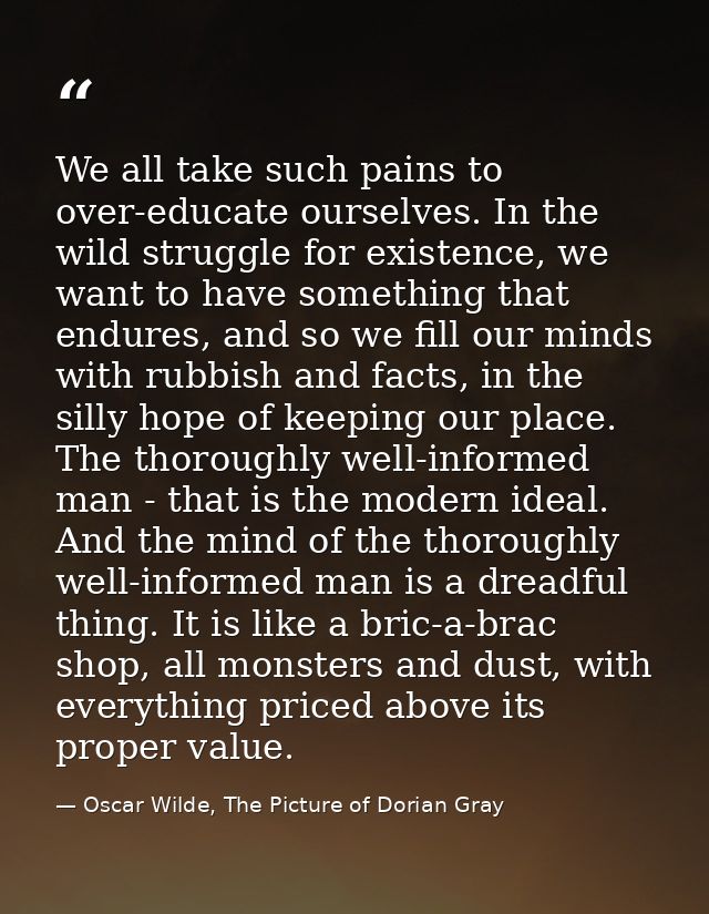We all take such pains to over-educate ourselves. In the wild struggle for existence, we want to have something that end — Oscar Wilde, The Picture of Dorian Gray