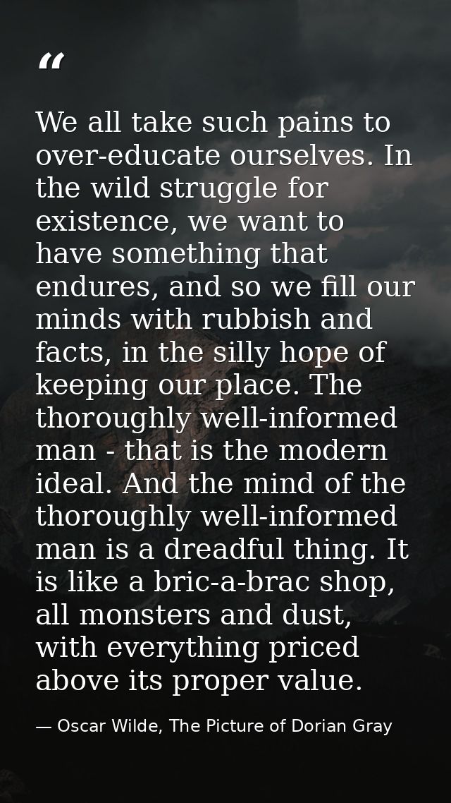 We all take such pains to over-educate ourselves. In the wild struggle for existence, we want to have something that end — Oscar Wilde, The Picture of Dorian Gray