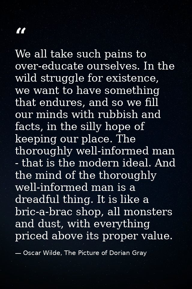 We all take such pains to over-educate ourselves. In the wild struggle for existence, we want to have something that end — Oscar Wilde, The Picture of Dorian Gray