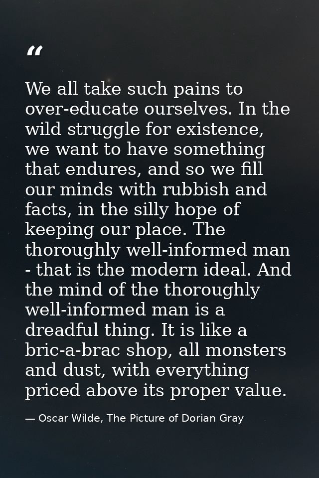 We all take such pains to over-educate ourselves. In the wild struggle for existence, we want to have something that end — Oscar Wilde, The Picture of Dorian Gray