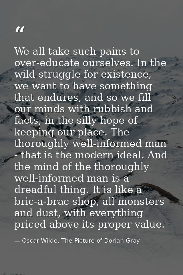 We all take such pains to over-educate ourselves. In the wild struggle for existence, we want to have something that end — Oscar Wilde, The Picture of Dorian Gray