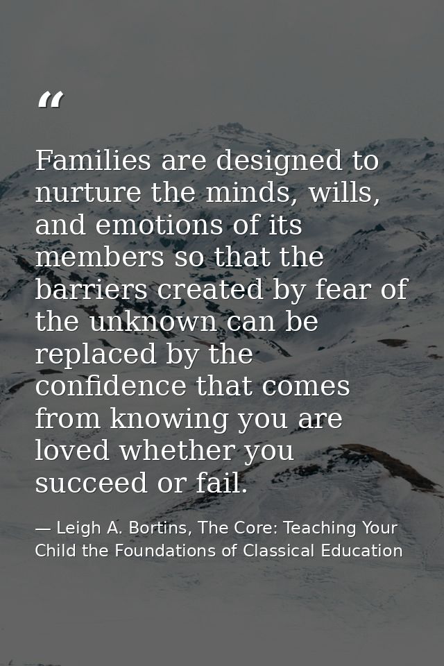 Families are designed to nurture the minds, wills, and emotions of its members so that the barriers created by fear of t — Leigh A. Bortins, The Core: Teaching Your Child the Foundations of Classical Education