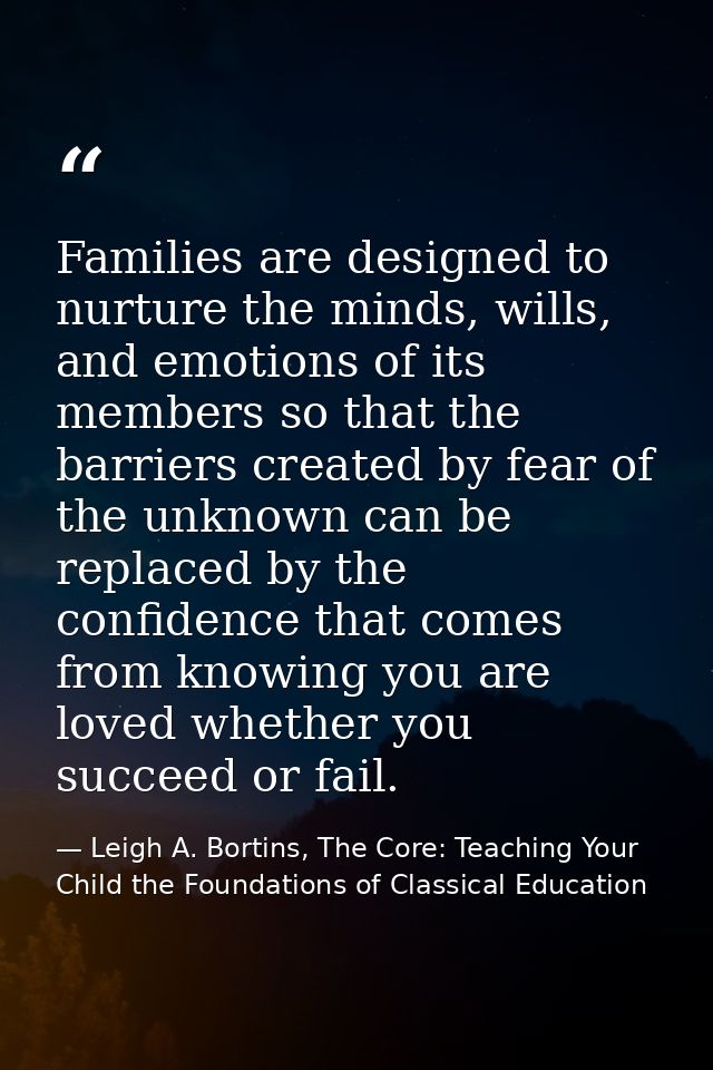 Families are designed to nurture the minds, wills, and emotions of its members so that the barriers created by fear of t — Leigh A. Bortins, The Core: Teaching Your Child the Foundations of Classical Education