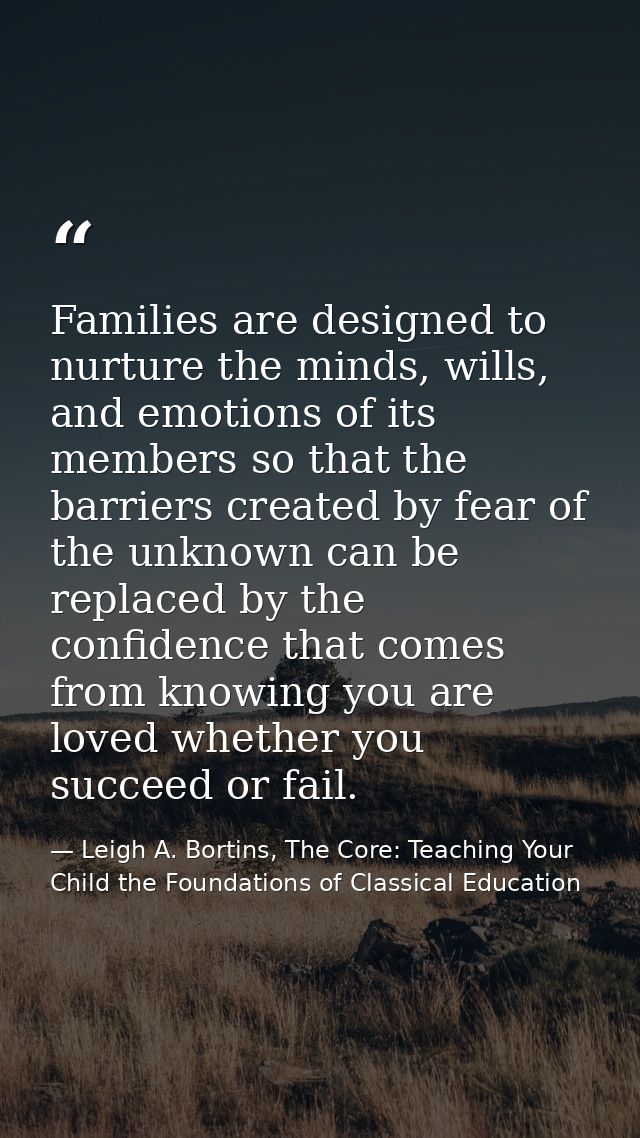 Families are designed to nurture the minds, wills, and emotions of its members so that the barriers created by fear of t — Leigh A. Bortins, The Core: Teaching Your Child the Foundations of Classical Education