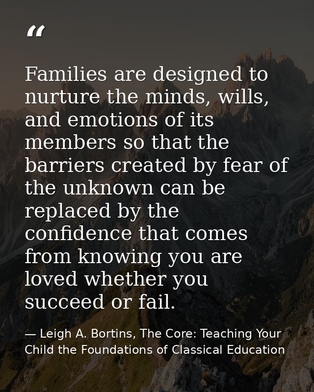 Families are designed to nurture the minds, wills, and emotions of its members so that the barriers created by fear of t — Leigh A. Bortins, The Core: Teaching Your Child the Foundations of Classical Education