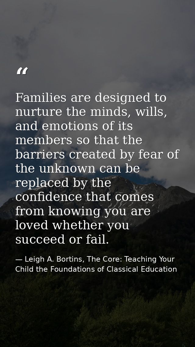 Families are designed to nurture the minds, wills, and emotions of its members so that the barriers created by fear of t — Leigh A. Bortins, The Core: Teaching Your Child the Foundations of Classical Education