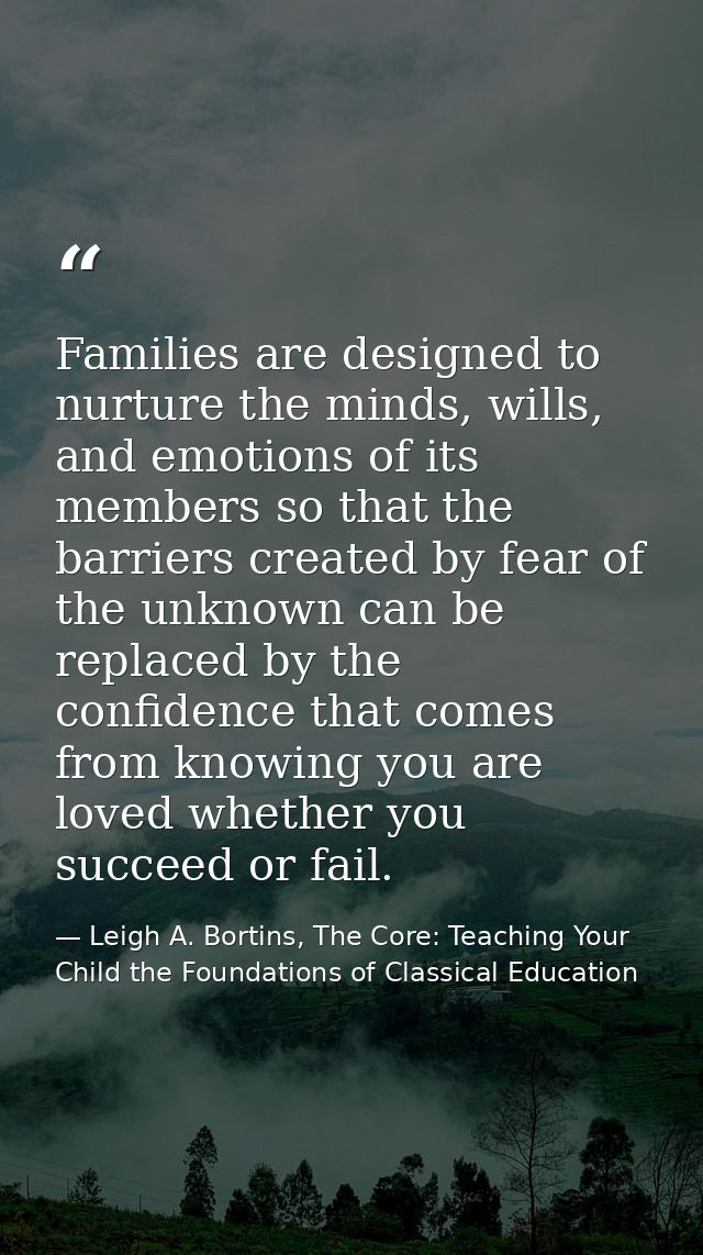 Families are designed to nurture the minds, wills, and emotions of its members so that the barriers created by fear of t — Leigh A. Bortins, The Core: Teaching Your Child the Foundations of Classical Education