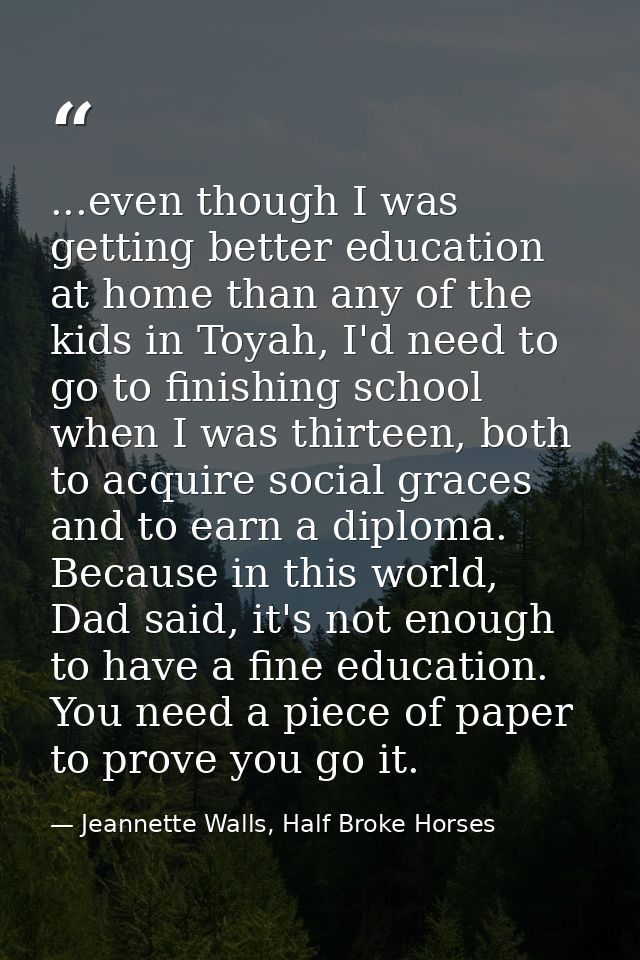 ...even though I was getting better education at home than any of the kids in Toyah, I'd need to go to finishing school  — Jeannette Walls, Half Broke Horses