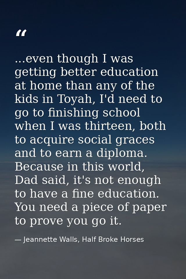 ...even though I was getting better education at home than any of the kids in Toyah, I'd need to go to finishing school  — Jeannette Walls, Half Broke Horses