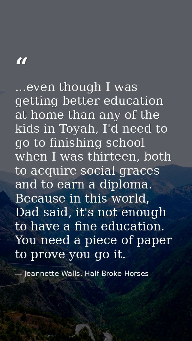 ...even though I was getting better education at home than any of the kids in Toyah, I'd need to go to finishing school  — Jeannette Walls, Half Broke Horses