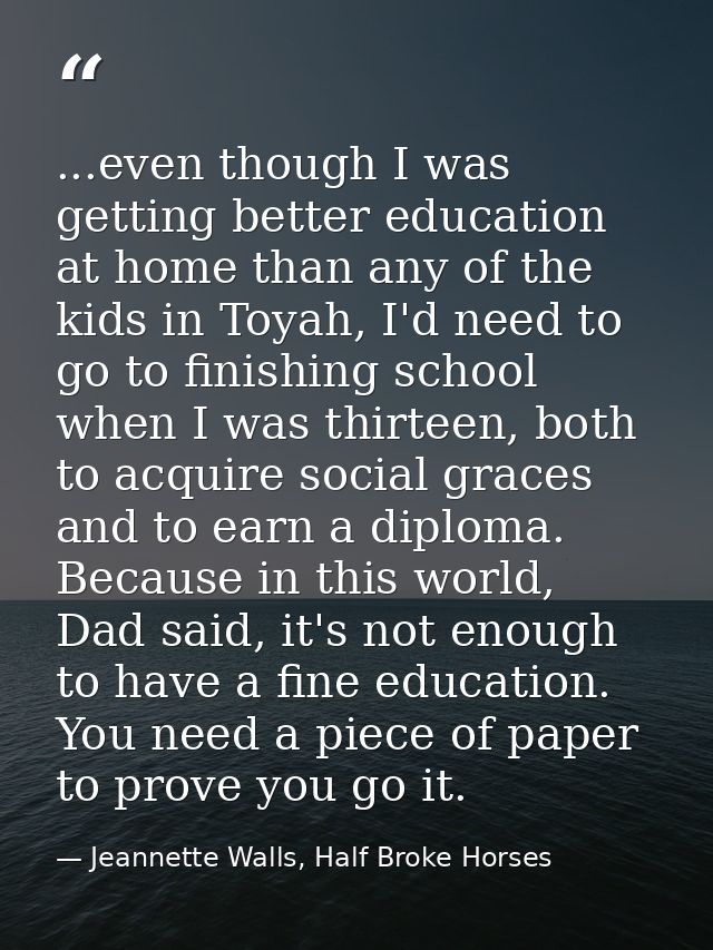 ...even though I was getting better education at home than any of the kids in Toyah, I'd need to go to finishing school  — Jeannette Walls, Half Broke Horses