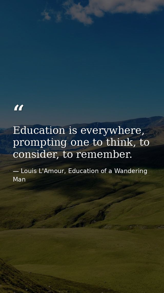 Education is everywhere, prompting one to think, to consider, to remember. — Louis L'Amour, Education of a Wandering Man