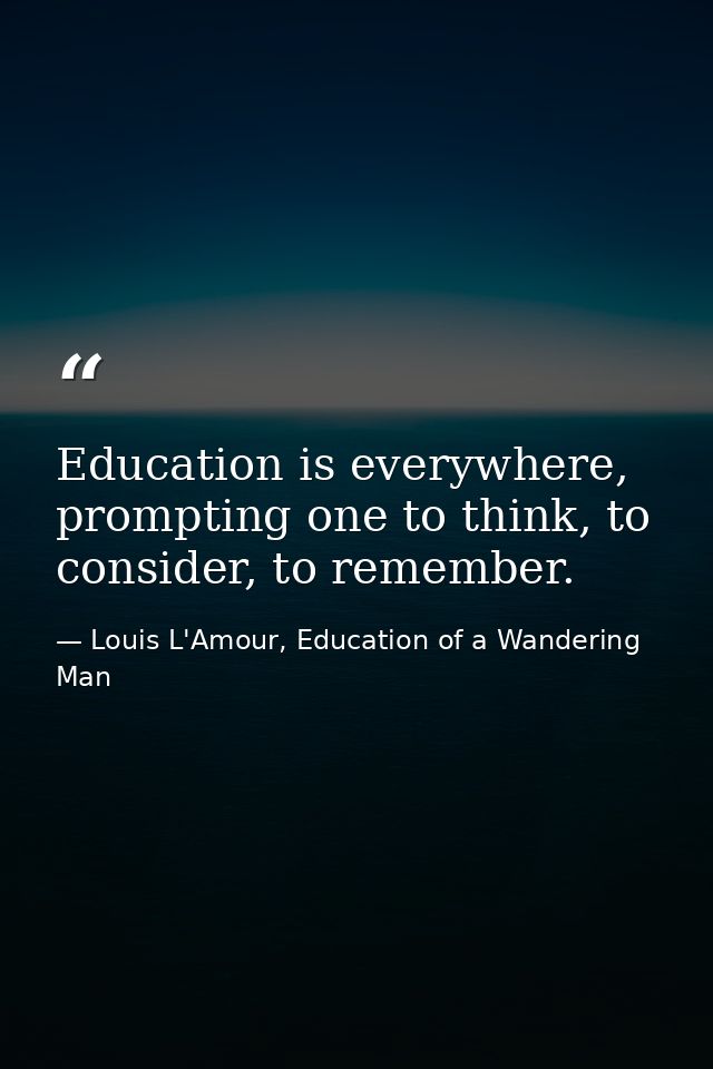 Education is everywhere, prompting one to think, to consider, to remember. — Louis L'Amour, Education of a Wandering Man