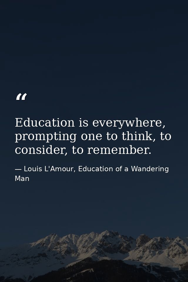 Education is everywhere, prompting one to think, to consider, to remember. — Louis L'Amour, Education of a Wandering Man