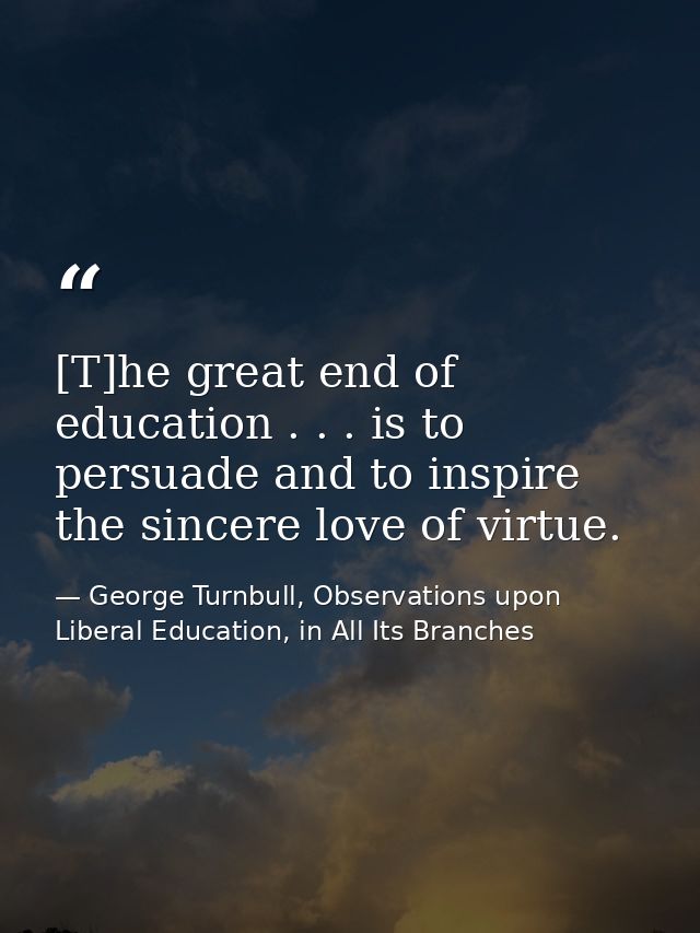 [T]he great end of education . . . is to persuade and to inspire the sincere love of virtue. — George Turnbull, Observations upon Liberal Education, in All Its Branches