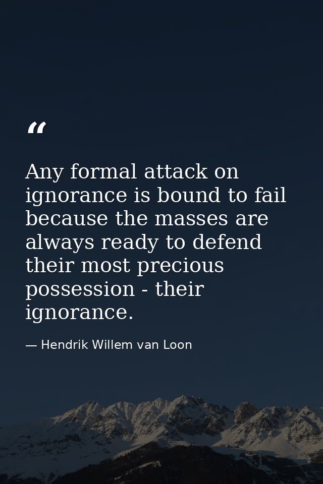 Any formal attack on ignorance is bound to fail because the masses are always ready to defend their most precious posses — Hendrik Willem van Loon