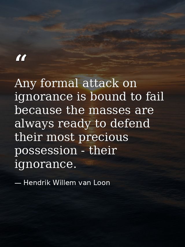 Any formal attack on ignorance is bound to fail because the masses are always ready to defend their most precious posses — Hendrik Willem van Loon