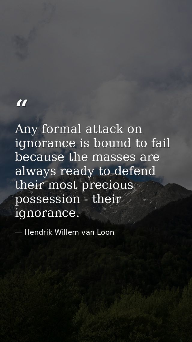 Any formal attack on ignorance is bound to fail because the masses are always ready to defend their most precious posses — Hendrik Willem van Loon