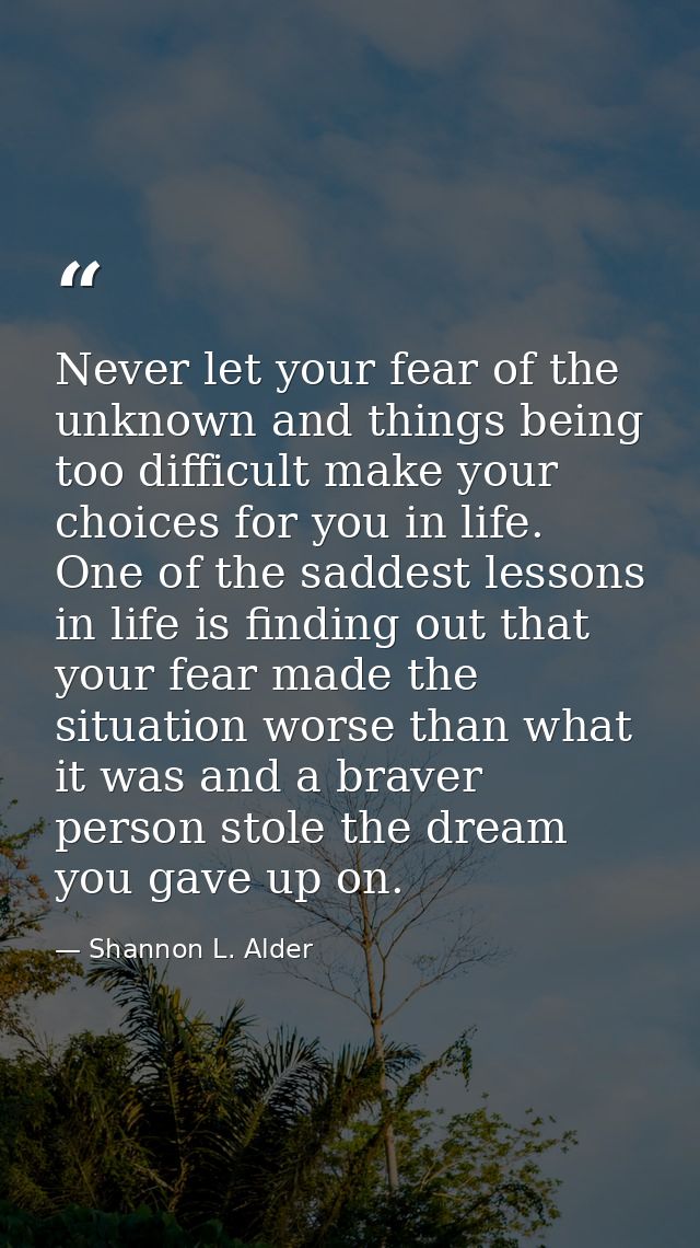 Never let your fear of the unknown and things being too difficult make your choices for you in life. One of the saddest  — Shannon L. Alder