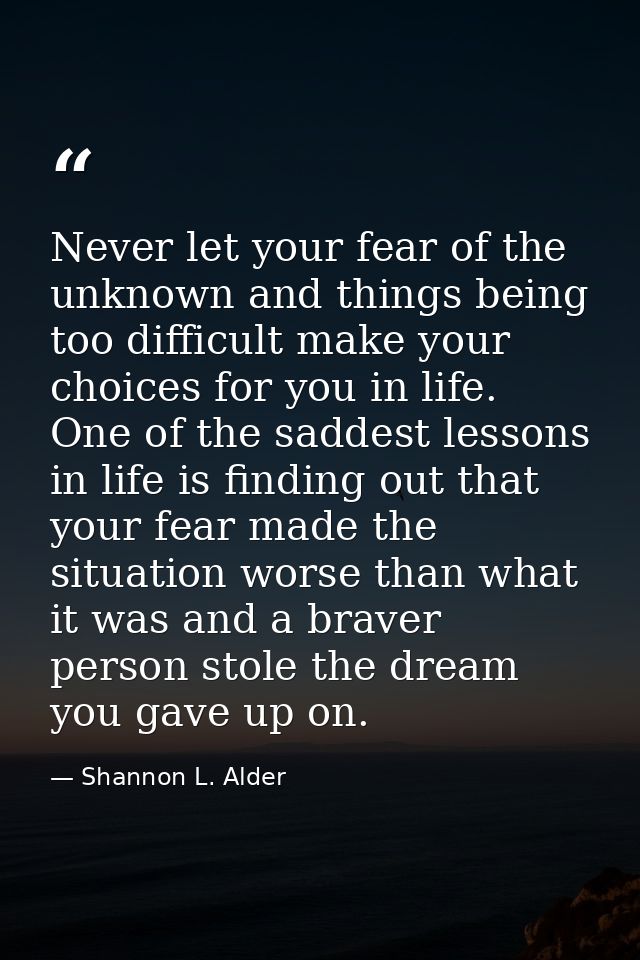Never let your fear of the unknown and things being too difficult make your choices for you in life. One of the saddest  — Shannon L. Alder