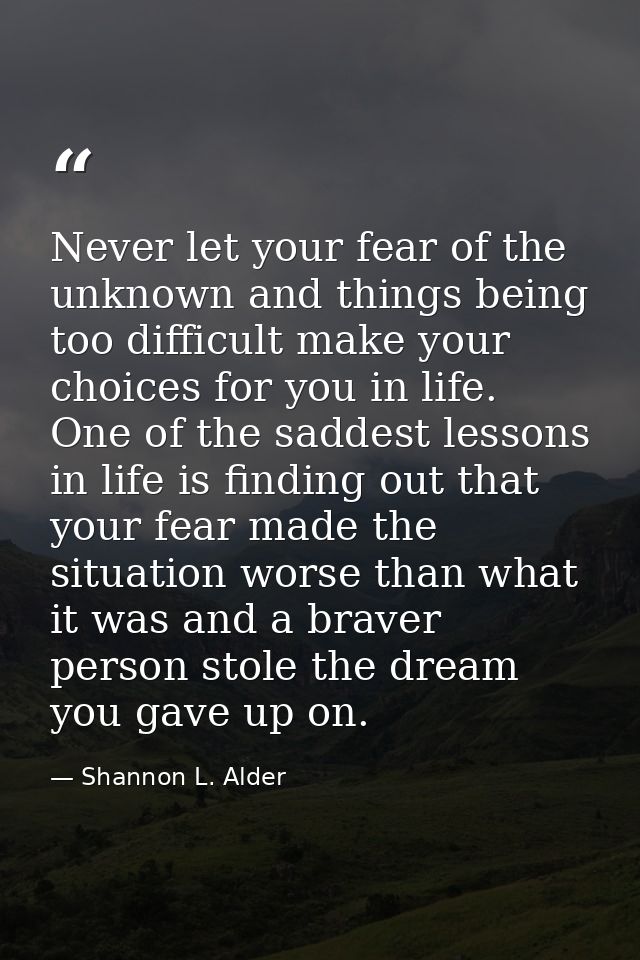 Never let your fear of the unknown and things being too difficult make your choices for you in life. One of the saddest  — Shannon L. Alder