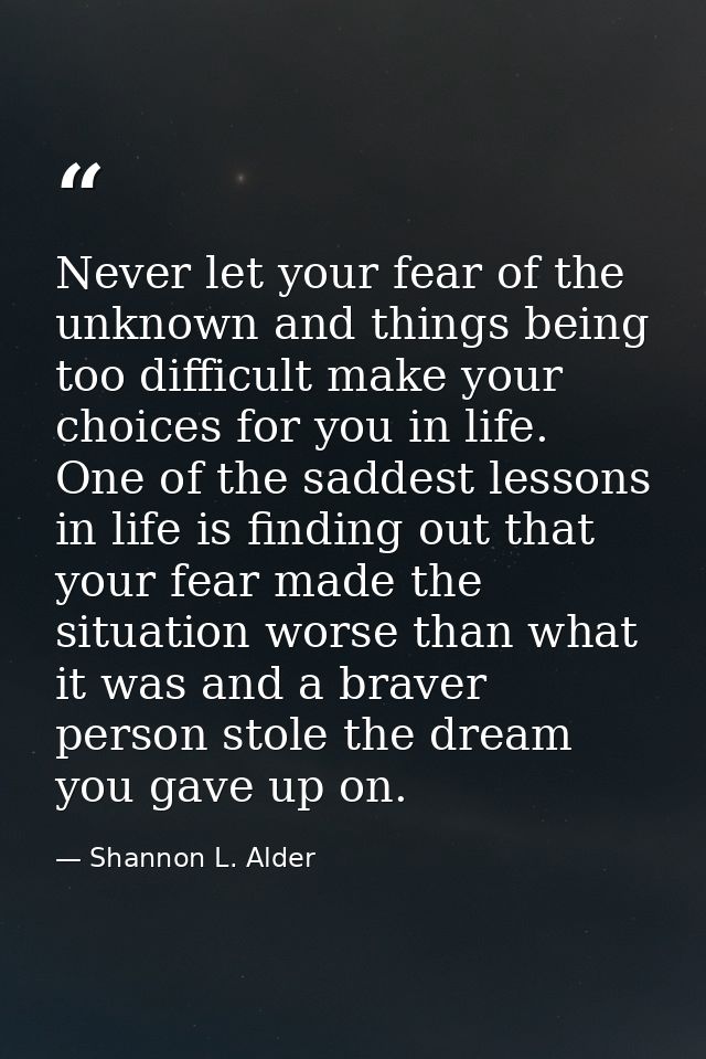 Never let your fear of the unknown and things being too difficult make your choices for you in life. One of the saddest  — Shannon L. Alder