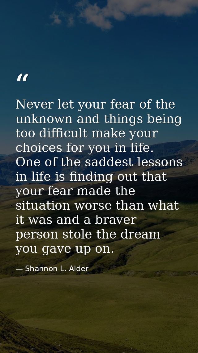 Never let your fear of the unknown and things being too difficult make your choices for you in life. One of the saddest  — Shannon L. Alder