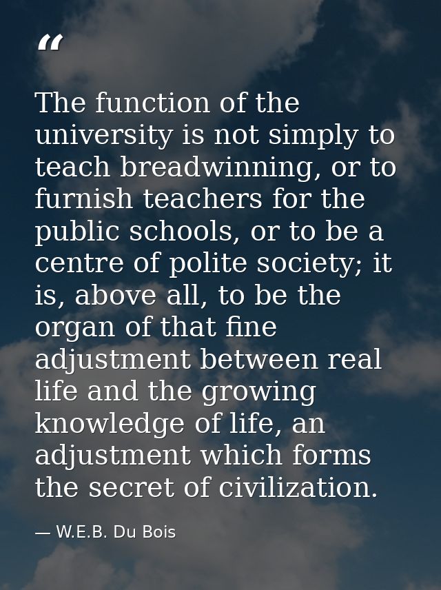 The function of the university is not simply to teach breadwinning, or to furnish teachers for the public schools, or to — W.E.B. Du Bois