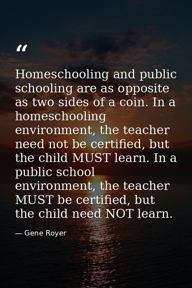 Homeschooling and public schooling are as opposite as two sides of a coin. In a homeschooling environment, the teacher n — Gene Royer