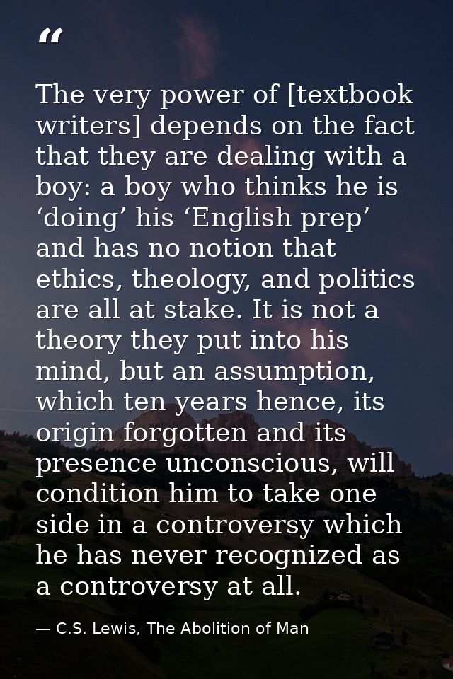 The very power of [textbook writers] depends on the fact that they are dealing with a boy: a boy who thinks he is ‘doing — C.S. Lewis, The Abolition of Man