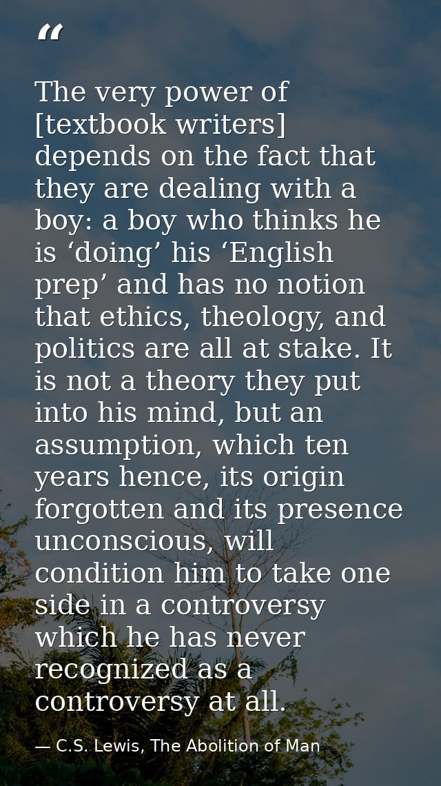 The very power of [textbook writers] depends on the fact that they are dealing with a boy: a boy who thinks he is ‘doing — C.S. Lewis, The Abolition of Man