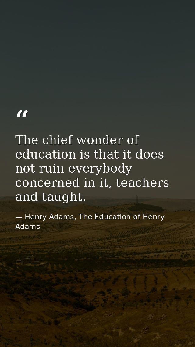 The chief wonder of education is that it does not ruin everybody concerned in it, teachers and taught. — Henry Adams, The Education of Henry Adams