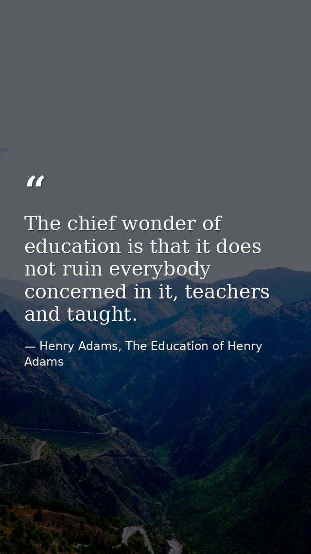 The chief wonder of education is that it does not ruin everybody concerned in it, teachers and taught. — Henry Adams, The Education of Henry Adams