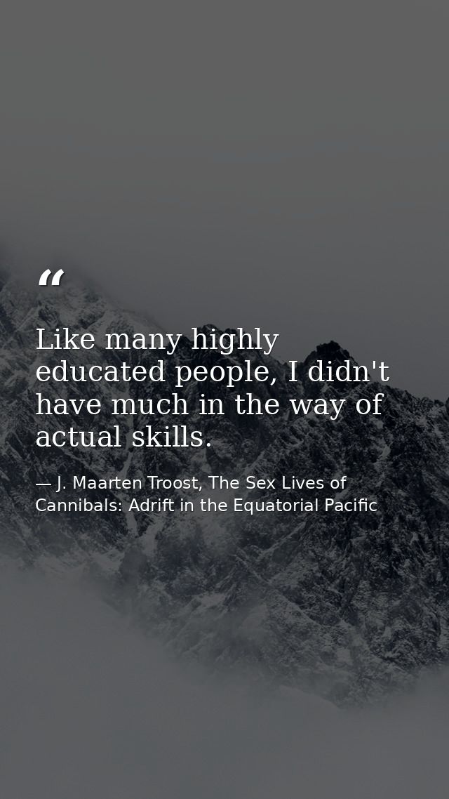 Like many highly educated people, I didn't have much in the way of actual skills. — J. Maarten Troost, The Sex Lives of Cannibals: Adrift in the Equatorial Pacific