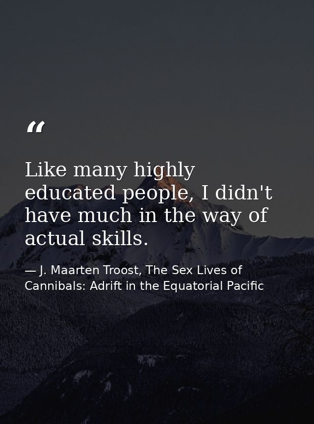 Like many highly educated people, I didn't have much in the way of actual skills. — J. Maarten Troost, The Sex Lives of Cannibals: Adrift in the Equatorial Pacific