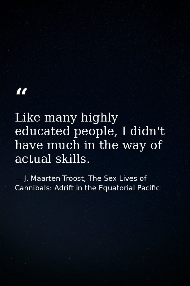 Like many highly educated people, I didn't have much in the way of actual skills. — J. Maarten Troost, The Sex Lives of Cannibals: Adrift in the Equatorial Pacific