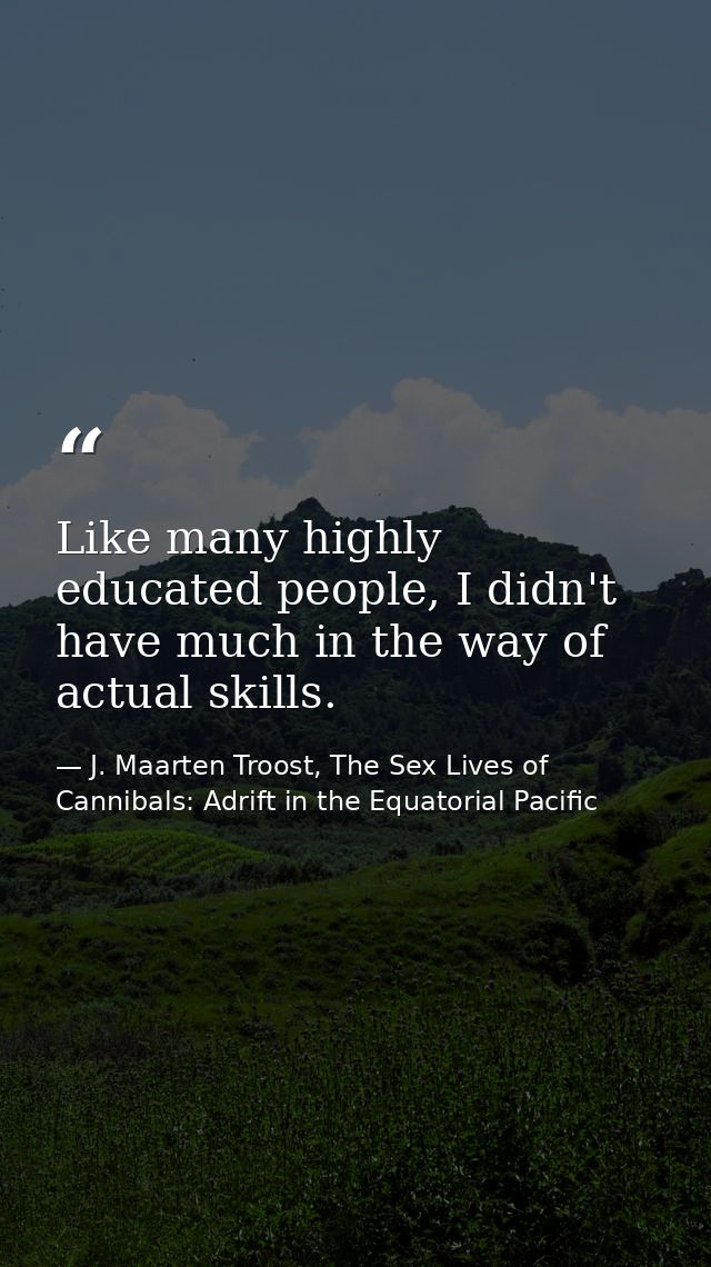Like many highly educated people, I didn't have much in the way of actual skills. — J. Maarten Troost, The Sex Lives of Cannibals: Adrift in the Equatorial Pacific