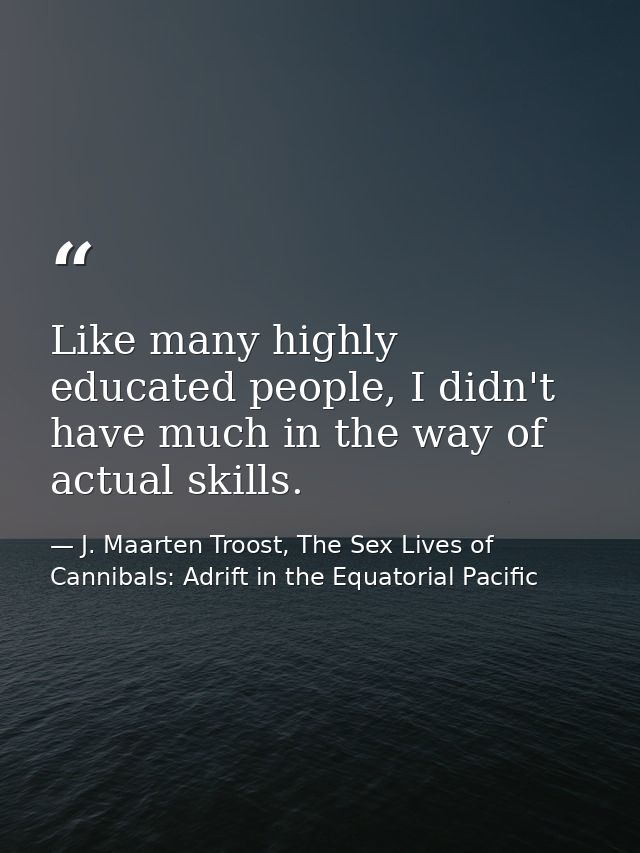 Like many highly educated people, I didn't have much in the way of actual skills. — J. Maarten Troost, The Sex Lives of Cannibals: Adrift in the Equatorial Pacific