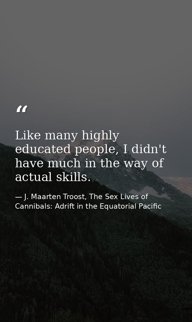 Like many highly educated people, I didn't have much in the way of actual skills. — J. Maarten Troost, The Sex Lives of Cannibals: Adrift in the Equatorial Pacific