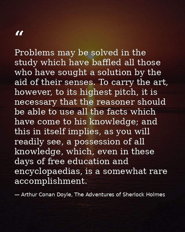 Problems may be solved in the study which have baffled all those who have sought a solution by the aid of their senses.  — Arthur Conan Doyle, The Adventures of Sherlock Holmes