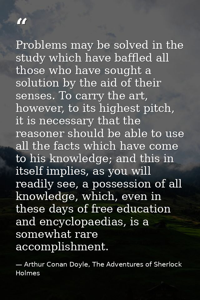 Problems may be solved in the study which have baffled all those who have sought a solution by the aid of their senses.  — Arthur Conan Doyle, The Adventures of Sherlock Holmes