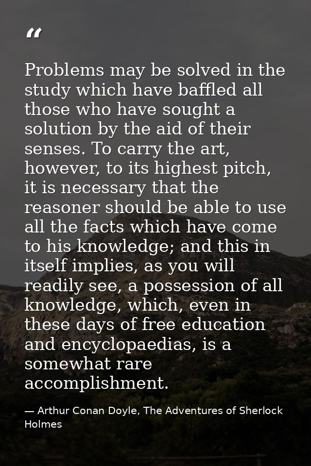 Problems may be solved in the study which have baffled all those who have sought a solution by the aid of their senses.  — Arthur Conan Doyle, The Adventures of Sherlock Holmes