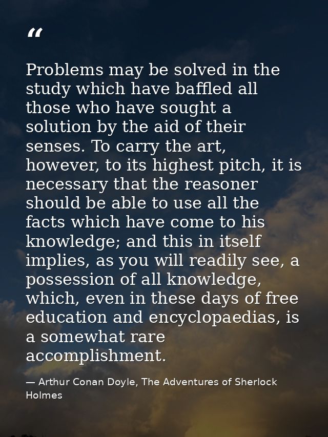 Problems may be solved in the study which have baffled all those who have sought a solution by the aid of their senses.  — Arthur Conan Doyle, The Adventures of Sherlock Holmes