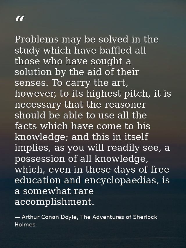 Problems may be solved in the study which have baffled all those who have sought a solution by the aid of their senses.  — Arthur Conan Doyle, The Adventures of Sherlock Holmes