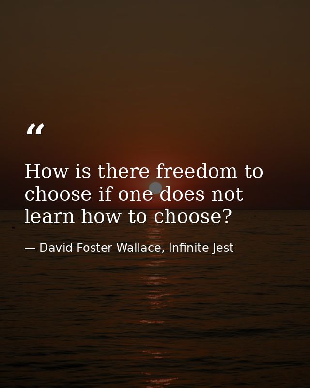 How is there freedom to choose if one does not learn how to choose? — David Foster Wallace, Infinite Jest