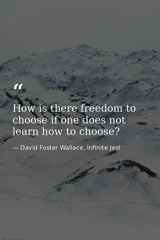 How is there freedom to choose if one does not learn how to choose? — David Foster Wallace, Infinite Jest