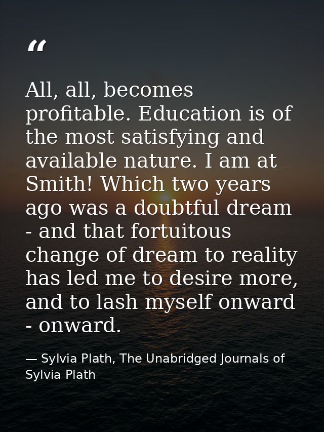 All, all, becomes profitable. Education is of the most satisfying and available nature. I am at Smith! Which two years a — Sylvia Plath, The Unabridged Journals of Sylvia Plath